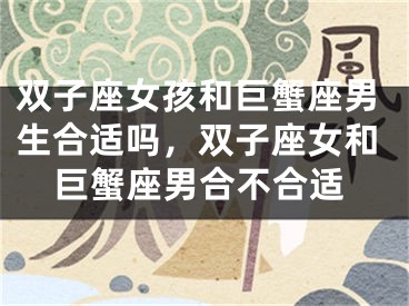 双子座女孩和巨蟹座男生合适吗，双子座女和巨蟹座男合不合适