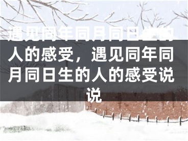 遇见同年同月同日生的人的感受，遇见同年同月同日生的人的感受说说