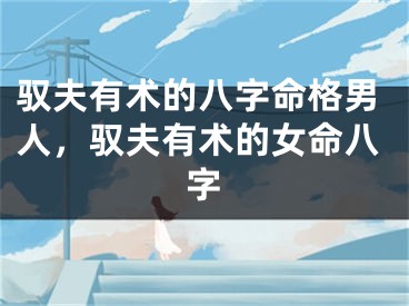 驭夫有术的八字命格男人，驭夫有术的女命八字