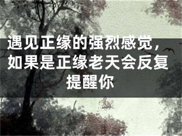 遇见正缘的强烈感觉，如果是正缘老天会反复提醒你