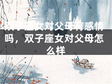 双子座女对父母有感情吗，双子座女对父母怎么样