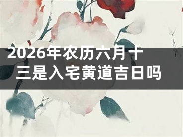 2026年农历六月十三是入宅黄道吉日吗