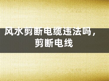 风水剪断电缆违法吗，剪断电线