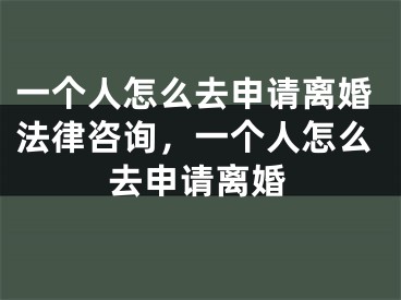 一个人怎么去申请离婚法律咨询,一个人怎么去申请离婚