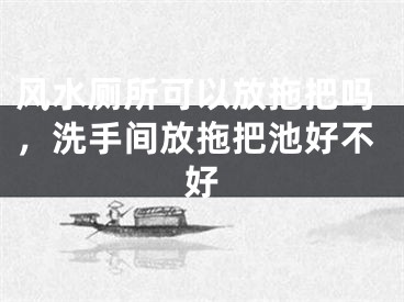 风水厕所可以放拖把吗，洗手间放拖把池好不好