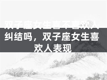 双子座女生喜不喜欢人纠结吗，双子座女生喜欢人表现
