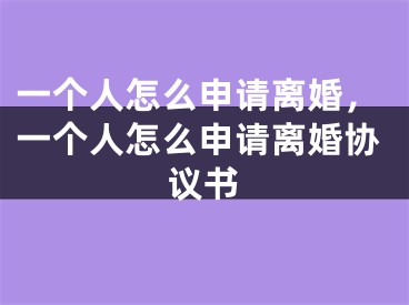 一个人怎么申请离婚,一个人怎么申请离婚协议书