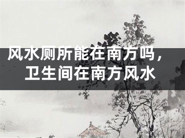 风水厕所能在南方吗，卫生间在南方风水