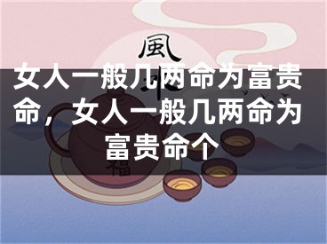 女人一般几两命为富贵命，女人一般几两命为富贵命个