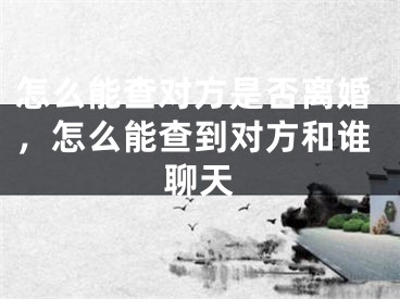 怎么能查对方是否离婚，怎么能查到对方和谁聊天