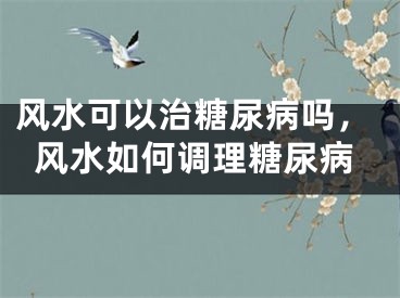 风水可以治糖尿病吗，风水如何调理糖尿病