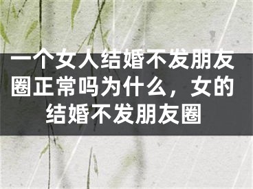 一个女人结婚不发朋友圈正常吗为什么，女的结婚不发朋友圈