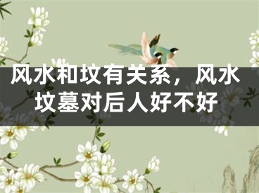 风水和坟有关系，风水坟墓对后人好不好