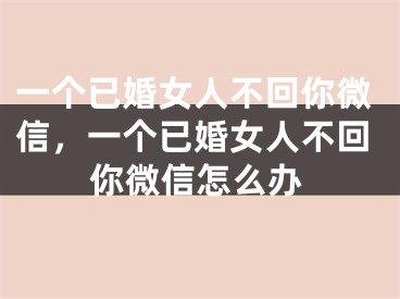 一个已婚女人不回你微信，一个已婚女人不回你微信怎么办