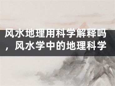 风水地理用科学解释吗，风水学中的地理科学