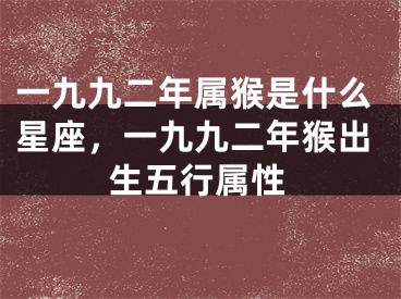 一九九二年属猴是什么星座,一九九二年猴出生五行属性