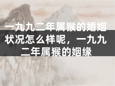 一九九二年属猴的婚姻状况怎么样呢,一九九二年属猴的姻缘
