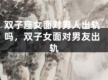 双子座女面对男人出轨吗,双子女面对男友出轨