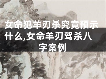 女命犯羊刃杀究竟预示什么,女命羊刃驾杀八字案例
