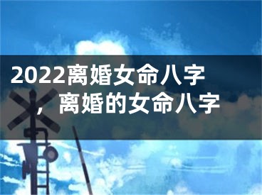 2022离婚女命八字，离婚的女命八字