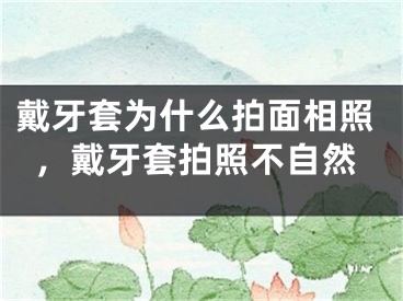 戴牙套为什么拍面相照，戴牙套拍照不自然