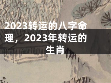 2023转运的八字命理,2023年转运的生肖