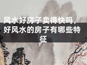 风水好房子卖得快吗，好风水的房子有哪些特征
