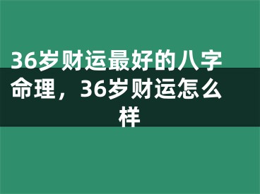36岁财运最好的八字命理，36岁财运怎么样