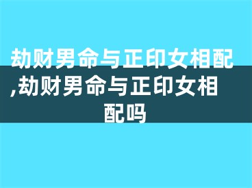 劫财男命与正印女相配,劫财男命与正印女相配吗