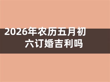 2026年农历五月初六订婚吉利吗