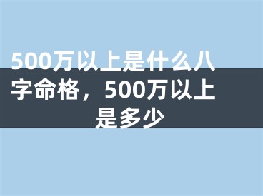 500万以上是什么八字命格，500万以上是多少