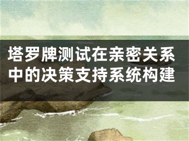 塔罗牌测试在亲密关系中的决策支持系统构建