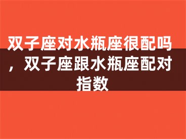 双子座对水瓶座很配吗，双子座跟水瓶座配对指数