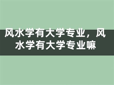 风水学有大学专业，风水学有大学专业嘛