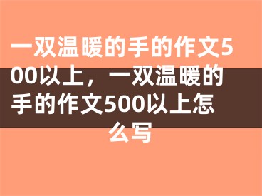 一双温暖的手的作文500以上,一双温暖的手的作文500以上怎么写