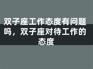 双子座工作态度有问题吗,双子座对待工作的态度