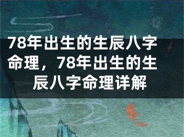 78年出生的生辰八字命理，78年出生的生辰八字命理详解