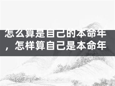 怎么算是自己的本命年，怎样算自己是本命年