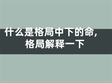 什么是格局中下的命,格局解释一下