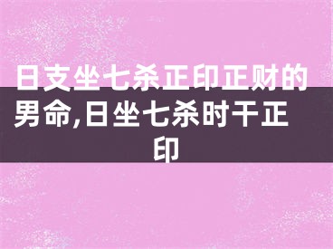 日支坐七杀正印正财的男命,日坐七杀时干正印