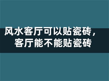 风水客厅可以贴瓷砖,客厅能不能贴瓷砖