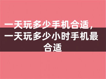 一天玩多少手机合适，一天玩多少小时手机最合适