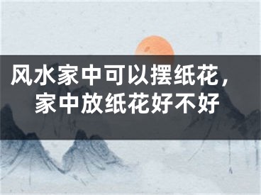 风水家中可以摆纸花，家中放纸花好不好