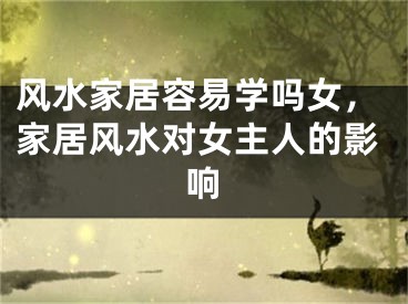 风水家居容易学吗女，家居风水对女主人的影响