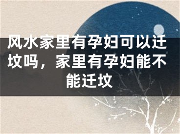 风水家里有孕妇可以迁坟吗，家里有孕妇能不能迁坟