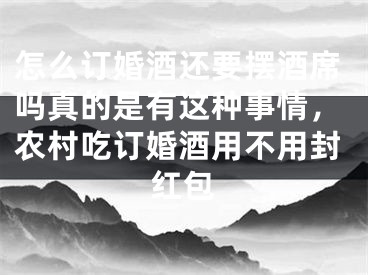 怎么订婚酒还要摆酒席吗真的是有这种事情，农村吃订婚酒用不用封红包