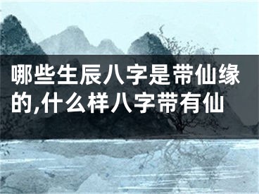 哪些生辰八字是带仙缘的,什么样八字带有仙