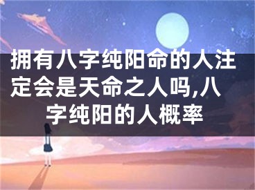 拥有八字纯阳命的人注定会是天命之人吗,八字纯阳的人概率