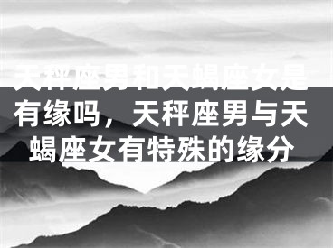 天秤座男和天蝎座女是有缘吗，天秤座男与天蝎座女有特殊的缘分