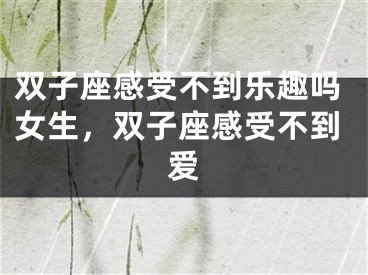 双子座感受不到乐趣吗女生,双子座感受不到爱